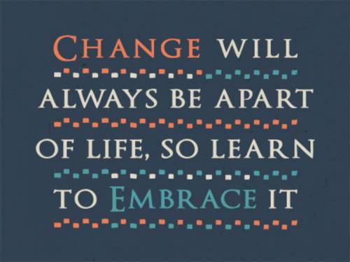 Embracing change will always be a part of life, so learn to embrace it.
